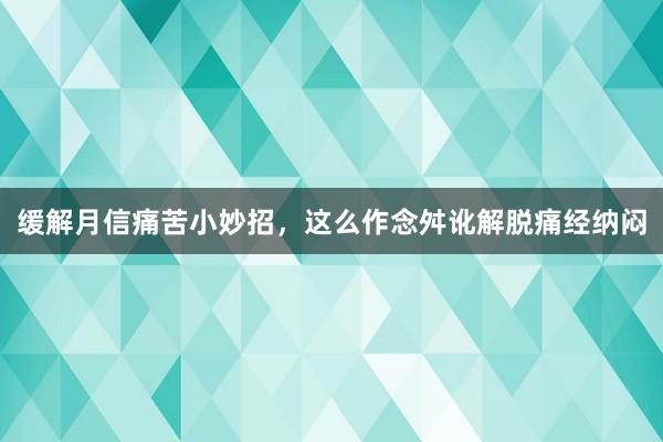 缓解月信痛苦小妙招，这么作念舛讹解脱痛经纳闷